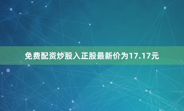 免费配资炒股入正股最新价为17.17元