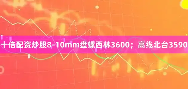 十倍配资炒股8-10mm盘螺西林3600；高线北台3590