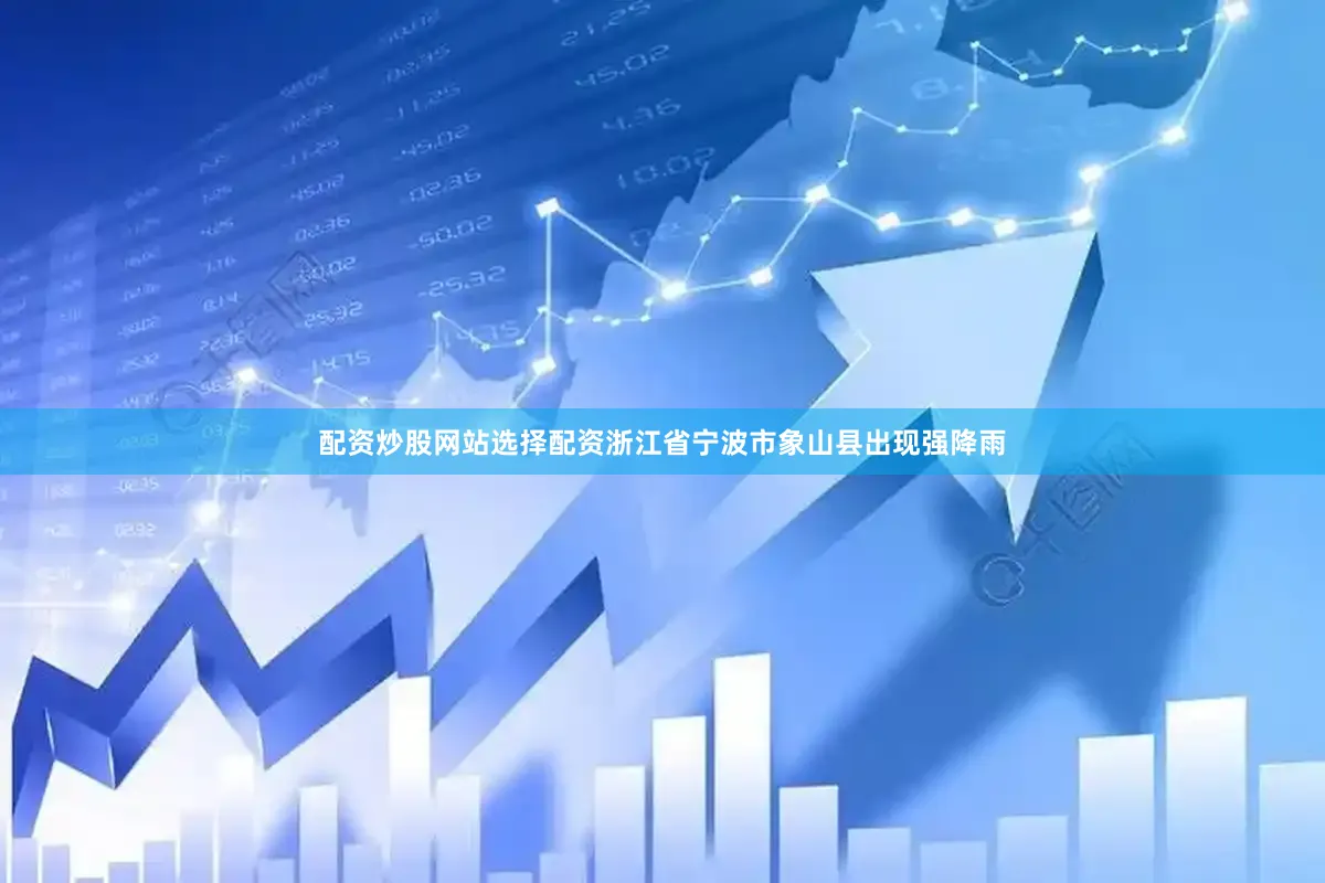 配资炒股网站选择配资浙江省宁波市象山县出现强降雨