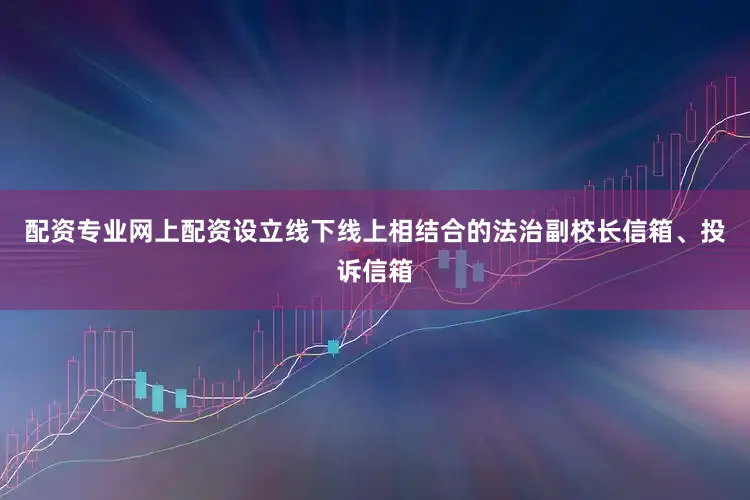 配资专业网上配资设立线下线上相结合的法治副校长信箱、投诉信箱