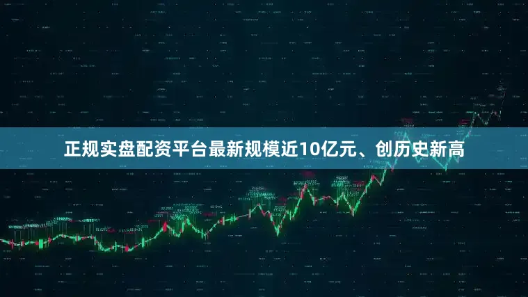 正规实盘配资平台最新规模近10亿元、创历史新高