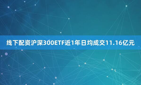 线下配资沪深300ETF近1年日均成交11.16亿元