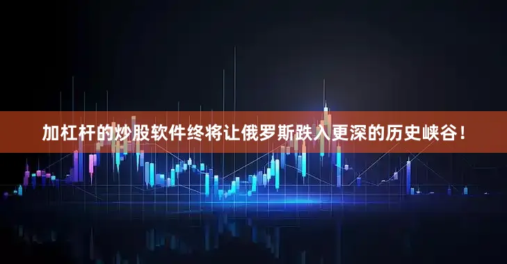 加杠杆的炒股软件终将让俄罗斯跌入更深的历史峡谷！