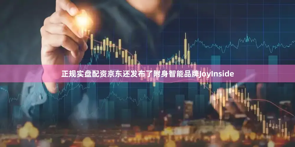 正规实盘配资京东还发布了附身智能品牌JoyInside