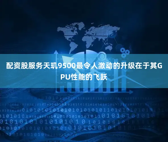 配资股服务天玑9500最令人激动的升级在于其GPU性能的飞跃