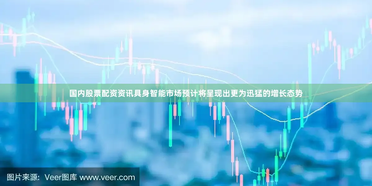 国内股票配资资讯具身智能市场预计将呈现出更为迅猛的增长态势