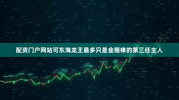 配资门户网站可东海龙王最多只是金箍棒的第三任主人