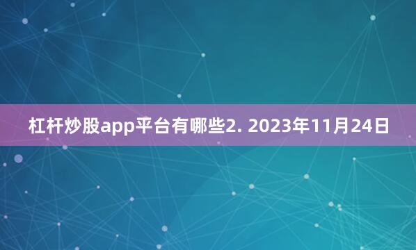 杠杆炒股app平台有哪些2. 2023年11月24日