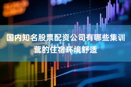 国内知名股票配资公司有哪些集训营的住宿环境舒适