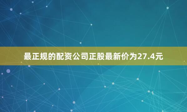 最正规的配资公司正股最新价为27.4元