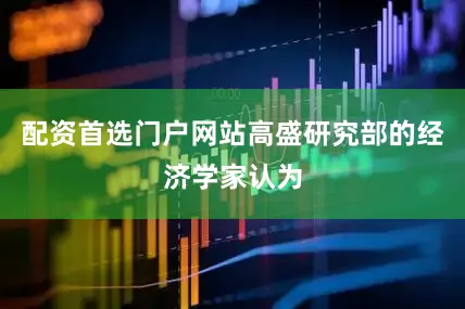配资首选门户网站高盛研究部的经济学家认为