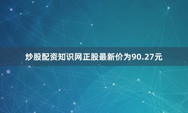 炒股配资知识网正股最新价为90.27元