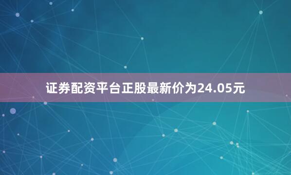 证券配资平台正股最新价为24.05元