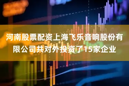 河南股票配资上海飞乐音响股份有限公司共对外投资了15家企业