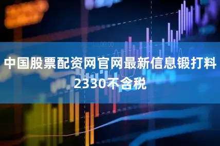 中国股票配资网官网最新信息锻打料2330不含税