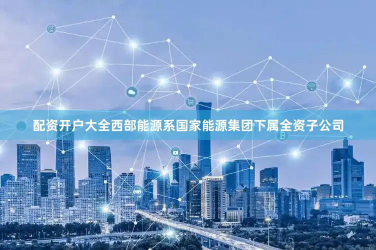 配资开户大全西部能源系国家能源集团下属全资子公司