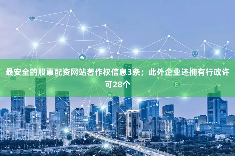 最安全的股票配资网站著作权信息3条；此外企业还拥有行政许可28个