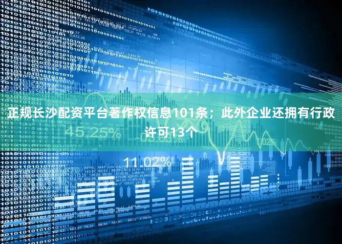 正规长沙配资平台著作权信息101条；此外企业还拥有行政许可13个